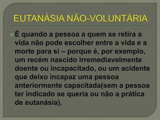 É quando a pessoa a quem se retira a
vida não pode escolher entre a vida e a
morte para si – porque é, por exemplo,
um recém nascido irremediavelmente
doente ou incapacitado, ou um acidente
que deixo incapaz uma pessoa
anteriormente capacitada(sem a pessoa
ter indicado se queria ou não a prática
de eutanásia).
 