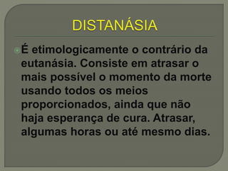 É etimologicamente o contrário da
eutanásia. Consiste em atrasar o
mais possível o momento da morte
usando todos os meios
proporcionados, ainda que não
haja esperança de cura. Atrasar,
algumas horas ou até mesmo dias.
 