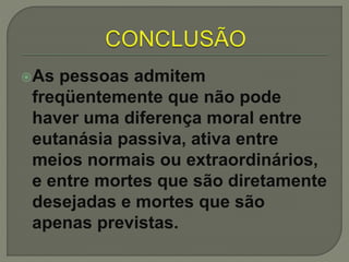 As pessoas admitem
freqüentemente que não pode
haver uma diferença moral entre
eutanásia passiva, ativa entre
meios normais ou extraordinários,
e entre mortes que são diretamente
desejadas e mortes que são
apenas previstas.
 