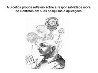 A Bioética propõe reflexão sobre a responsabilidade moral
de cientistas em suas pesquisas e aplicações.
 