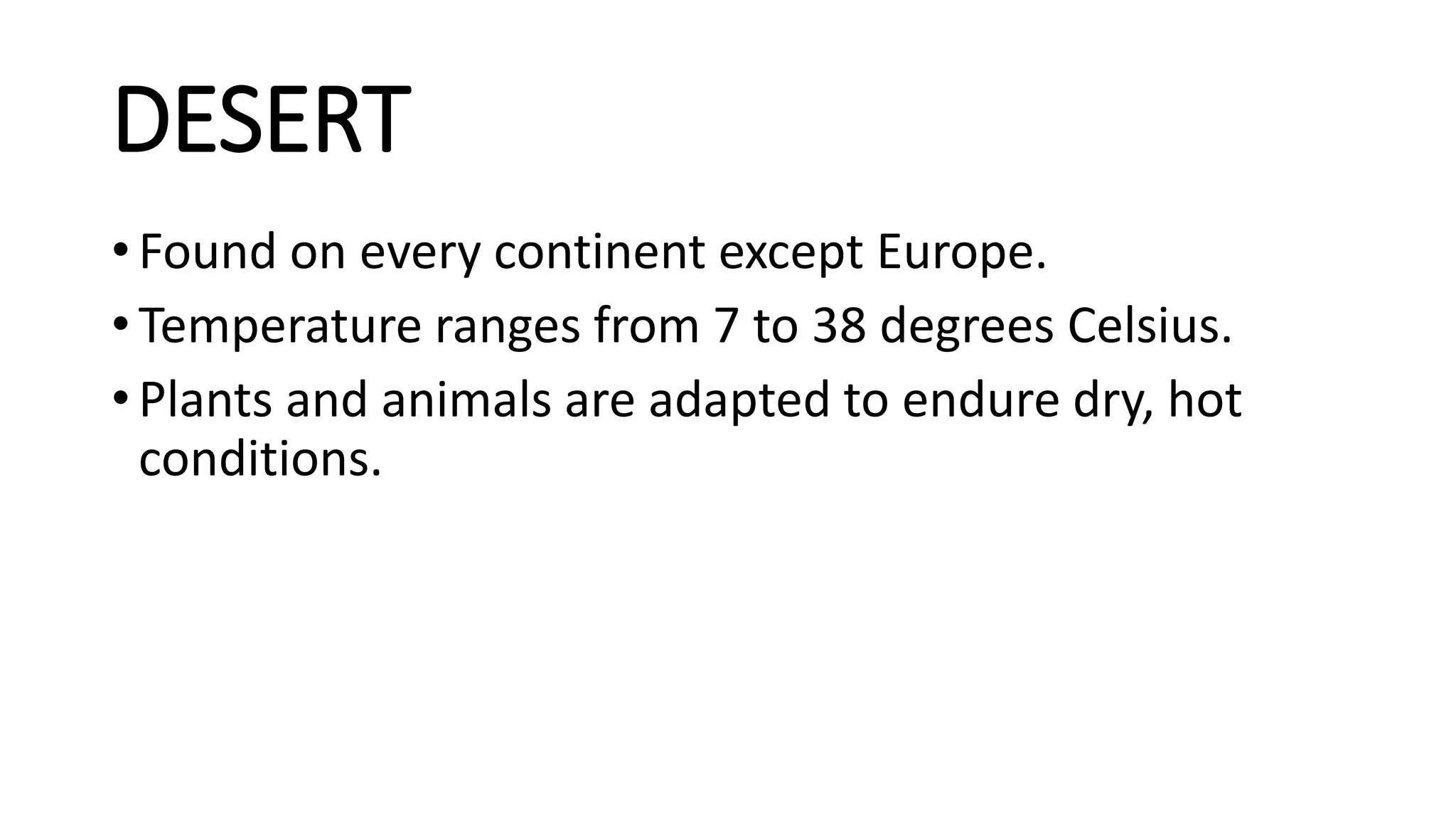 DESERT
• Found on every continent except Europe.
• Temperature ranges from 7 to 38 degrees Celsius.
• Plants and animals are adapted to endure dry, hot
conditions.
 