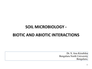 SOIL MICROBIOLOGY -
BIOTIC AND ABIOTIC INTERACTIONS
Dr. S. Anu Kiruthika
Bengaluru North University
Bengaluru.
1
 