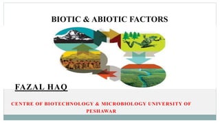 FAZAL HAQ
CENTRE OF BIOTECHNOLOGY & MICROBIOLOGY UNIVERSITY OF
PESHAWAR
BIOTIC & ABIOTIC FACTORS
 