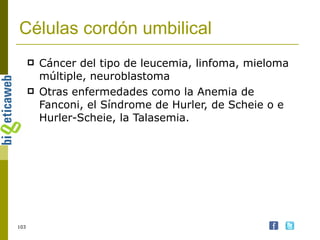 Células cordón umbilical Cáncer del tipo de leucemia, linfoma, mieloma múltiple, neuroblastoma Otras enfermedades como la Anemia de Fanconi, el Síndrome de Hurler, de Scheie o e Hurler-Scheie, la Talasemia. 