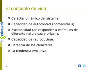 El concepto de vida Carácter dinámico del sistema. Capacidad de autocontrol (homeostasis). Excitabilidad (de responder a estímulos de diferente naturaleza y origen). Capacidad de reproducirse. Herencia de los caracteres. La tendencia evolutiva. 
