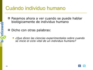 Cuándo individuo humano Pasamos ahora a ver cuando se puede hablar biológicamente de individuo humano Dicho con otras palabras: ¿Que dicen las ciencias experimentales sobre cuando se inicie el ciclo vital de un individuo humano? 