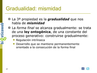 Gradualidad: mismidad La 3ª propiedad es la  gradualidad  que nos habla de  mismidad La  forma final  se alcanza gradualmente: se trata de una  ley ontogénica , de una constante del proceso generativo: construirse gradualmente: Regulación intrínseca Desarrollo que se mantiene permanentemente orientado a la consecución de la forma final 