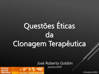 Questões Éticas
da
Clonagem Terapêutica
José Roberto Goldim
janeiro/2003
©Goldim/2003
 