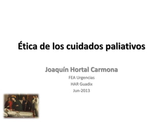Ética de los cuidados paliativos
Joaquín Hortal Carmona
FEA Urgencias
HAR Guadix
Jun-2013
 