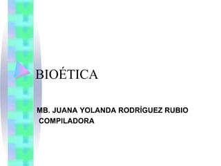 BIOÉTICA
MB. JUANA YOLANDA RODRÍGUEZ RUBIO
COMPILADORA
 