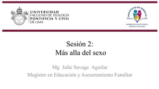 Sesión 2:
Más alla del sexo
Mg Julie Savage Aguilar
Magister en Educación y Asesoramiento Familiar
 
