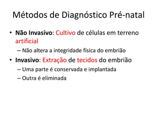 Métodos de Diagnóstico Pré-natal
• Não Invasivo: Cultivo de células em terreno
artificial
– Não altera a integridade física do embrião

• Invasivo: Extração de tecidos do embrião
– Uma parte é conservada e implantada
– Outra é eliminada

 