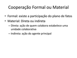 Cooperação Formal ou Material
• Formal: existe a participação do plano de fatos
• Material: Direta ou indireta
– Direta: ação de quem colabora estabelece uma
unidade colaborativa
– Indireta: ação do agente principal

 