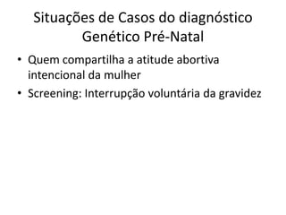 Situações de Casos do diagnóstico
Genético Pré-Natal
• Quem compartilha a atitude abortiva
intencional da mulher
• Screening: Interrupção voluntária da gravidez

 