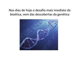 Nos dias de hoje o desafio mais imediato da
bioética, vem das descobertas da genética

 