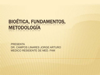 BIOÉTICA, FUNDAMENTOS,
METODOLOGÍA

PRESENTA
DR. CAMPOS LINARES JORGE ARTURO
MEDICO RESIDENTE DE MED. FAM

 