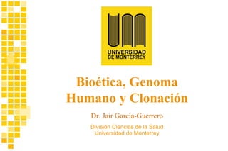División Ciencias de la Salud Universidad de Monterrey Dr. Jair García-Guerrero Bioética, Genoma Humano y Clonación 