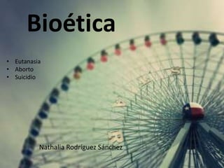 Bioética
• Eutanasia
• Aborto
• Suicidio




          Nathalia Rodríguez Sánchez
 
