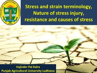 Stress and strain terminology,
Nature of stress injury,
resistance and causes of stress
Vajinder Pal Kalra
Punjab Agricultural University Ludhiana
 