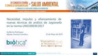 1
Necesidad, impulso y afianzamiento de
nuevas técnicas de análisis de Legionella
en la norma UNE100030:2017
22 de Mayo de 2019
Guillermo Rodríguez
Albalat, Director Científico
 