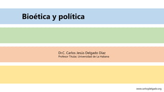 Bioética y política
Dr.C. Carlos Jesús Delgado Díaz
Profesor Titular, Universidad de La Habana
www.carlosjdelgado.org
 