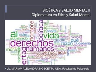 BIOÉTICA y SALUD MENTAL II
Diplomatura en Ética y Salud Mental
Lic. MARIAM ALEJANDRA MOSCETTA. UDA, Facultad de Psicología
 