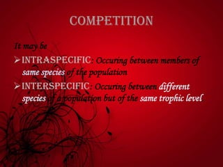 competition
It may be
INTRASPECIFIC: Occuring between members of
same species of the population
IntERSPECIFIC: Occuring between different
species of a population but of the same trophic level.
 