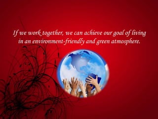 If we work together, we can achieve our goal of living
in an environment-friendly and green atmosphere.
 