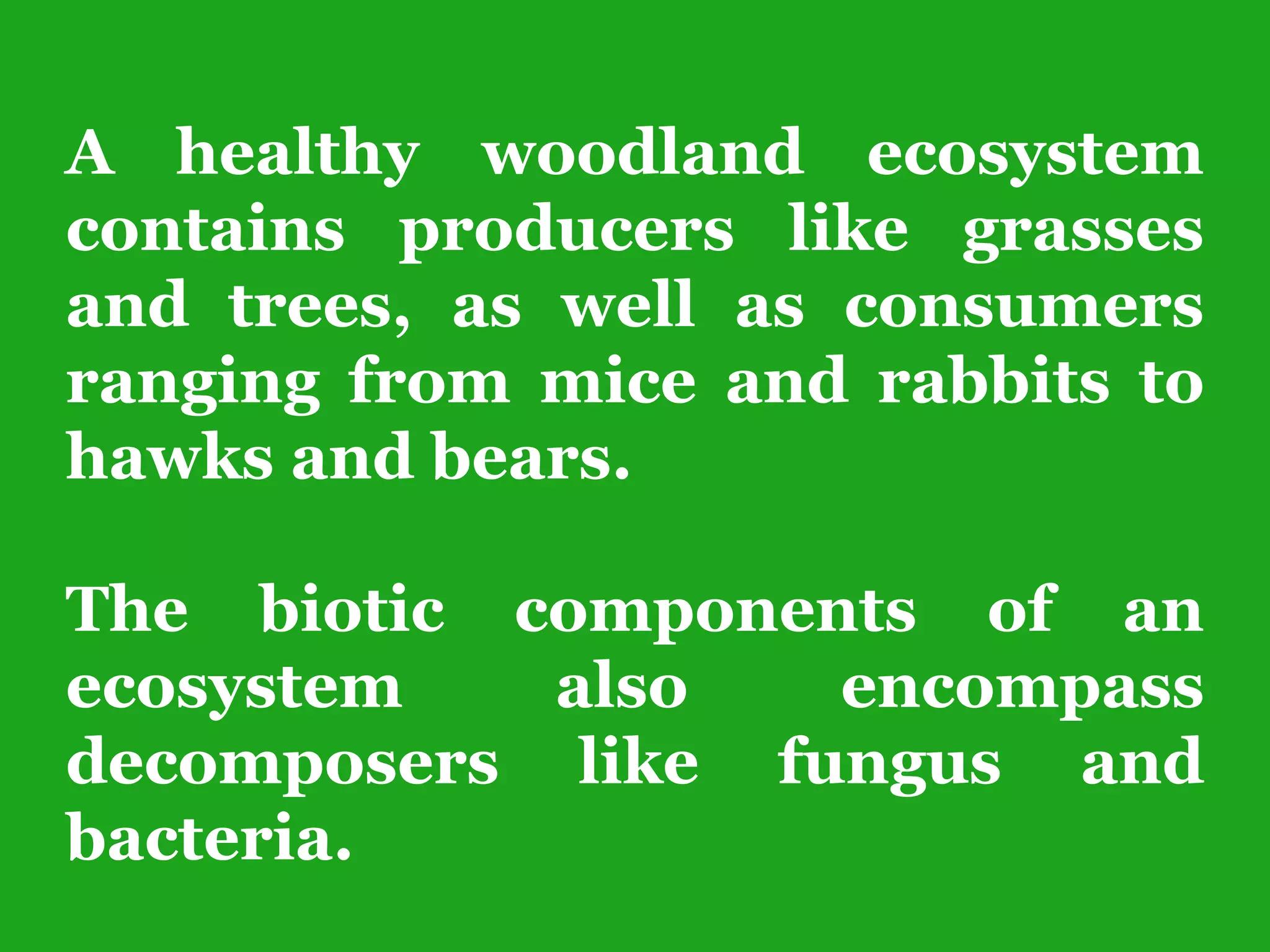 A healthy woodland ecosystem
contains producers like grasses
and trees, as well as consumers
ranging from mice and rabbits to
hawks and bears.
The biotic components of an
ecosystem also encompass
decomposers like fungus and
bacteria.
 