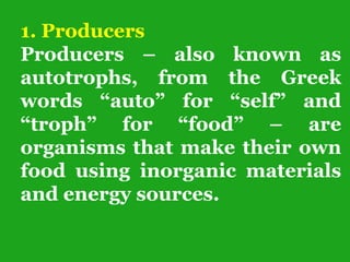 1. Producers
Producers – also known as
autotrophs, from the Greek
words “auto” for “self” and
“troph” for “food” – are
organisms that make their own
food using inorganic materials
and energy sources.
 