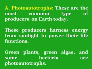 A. Photoautotrophs: These are the
most common type of
producers on Earth today.
These producers harness energy
from sunlight to power their life
functions.
Green plants, green algae, and
some bacteria are
photoautotrophs.
 