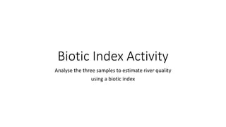 Biotic Index Activity
Analyse the three samples to estimate river quality
using a biotic index
 