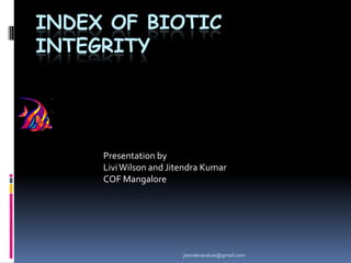 INDEX OF BIOTIC
INTEGRITY

Presentation by
Livi Wilson and Jitendra Kumar
COF Mangalore

jitenderanduat@gmail.com

 
