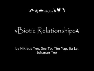 ,djfsdbcJksadh       k




vBiotic      RelationshipsA

by Niklaus Teo, See To, Tim Yap, Jia Le,
             Johanan Teo
 