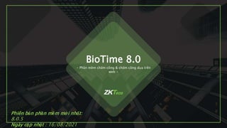 BioTime 8.0
• Phần mềm chấm công & chấm công dựa trên
web •
Phiên bản phần mềm mới nhất:
8.0.5
Ngày cập nhật : 16/08/2021
 