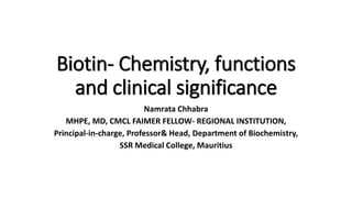 Biotin- Chemistry, functions
and clinical significance
Namrata Chhabra
MHPE, MD, CMCL FAIMER FELLOW- REGIONAL INSTITUTION,
Principal-in-charge, Professor& Head, Department of Biochemistry,
SSR Medical College, Mauritius
 
