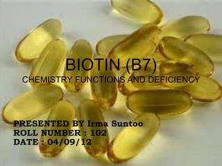 BIOTIN (B7)
CHEMISTRY FUNCTIONS AND DEFICIENCY
PRESENTED BY Irma Suntoo
ROLL NUMBER : 102
DATE : 04/09/12
 