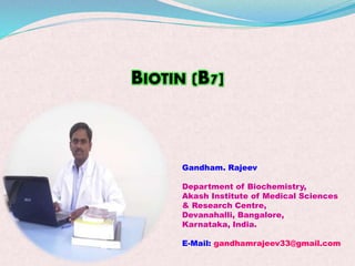 BIOTIN (B7]
Gandham. Rajeev
Department of Biochemistry,
Akash Institute of Medical Sciences
& Research Centre,
Devanahalli, Bangalore,
Karnataka, India.
E-Mail: gandhamrajeev33@gmail.com
 