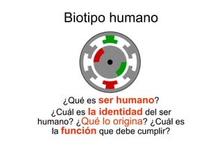 Biotipo humano




       ¿Qué es ser humano?
   ¿Cuál es la identidad del ser
humano? ¿Qué lo origina? ¿Cuál es
   la función que debe cumplir?
 