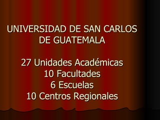 UNIVERSIDAD DE SAN CARLOS
      DE GUATEMALA

  27 Unidades Académicas
       10 Facultades
         6 Escuelas
   10 Centros Regionales
 