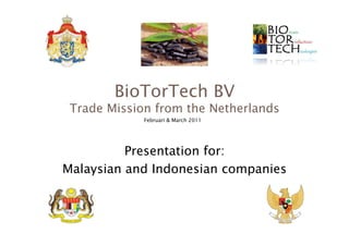 BioTorTech BV  

Trade Mission from the Netherlands 
Februari & March 2011

Presentation for: 
Malaysian and Indonesian companies

 