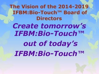 The Vision of the 2014-2019
IFBM:Bio-Touch™ Board of
Directors

Create tomorrow’s
IFBM:Bio-Touch™
out of today’s
IFBM:Bio-Touch™

 