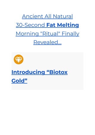 Ancient All Natural
30-Second Fat Melting
Morning "Ritual" Finally
Revealed...
Introducing “Biotox
Gold”
 