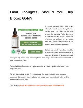 Final Thoughts: Should You Buy
Biotox Gold?
If you’re someone who’s tried many
different methods in an attempt to lose
wei...