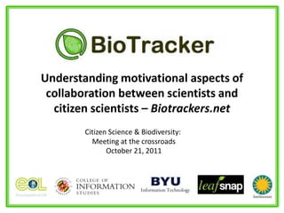 Understanding motivational aspects of
 collaboration between scientists and
  citizen scientists – Biotrackers.net
        Citizen Science & Biodiversity:
          Meeting at the crossroads
               October 21, 2011
 