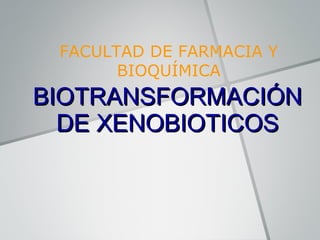 BIOTRANSFORMACIÓNBIOTRANSFORMACIÓN
DE XENOBIOTICOSDE XENOBIOTICOS
FACULTAD DE FARMACIA Y
BIOQUÍMICA
 