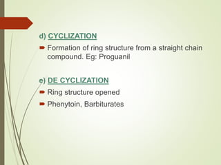 d) CYCLIZATION
 Formation of ring structure from a straight chain
compound. Eg: Proguanil
e) DE CYCLIZATION
 Ring structure opened
 Phenytoin, Barbiturates
 
