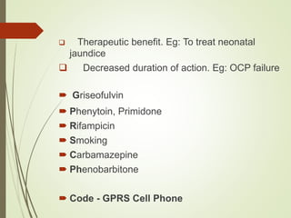  Therapeutic benefit. Eg: To treat neonatal
jaundice
 Decreased duration of action. Eg: OCP failure
 Griseofulvin
 Phenytoin, Primidone
 Rifampicin
 Smoking
 Carbamazepine
 Phenobarbitone
 Code - GPRS Cell Phone
 
