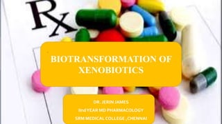 BIOTRANSFORMATION OF
XENOBIOTICSBIOTRANSFORMATION OF
XENOBIOTICS
DR. JERIN JAMES
IIndYEAR MD PHARMACOLOGY
SRM MEDICAL COLLEGE ,CHENNAI
 