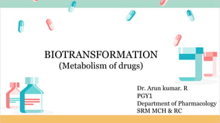 BIOTRANSFORMATION
(Metabolism of drugs)
Dr. Arun kumar. R
PGY1
Department of Pharmacology
SRM MCH & RC
 